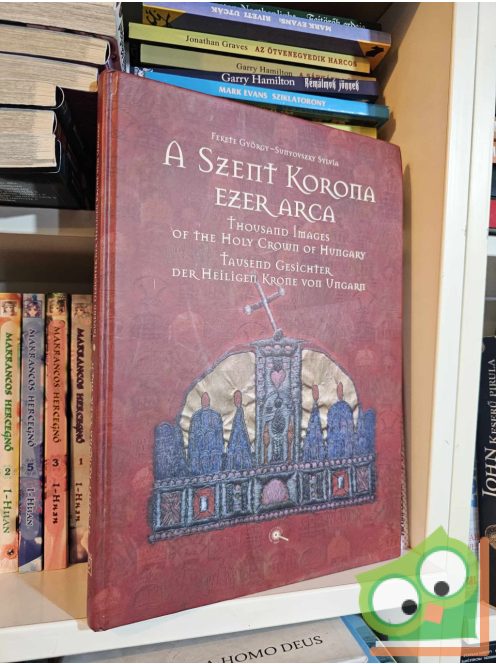 Fekete György, Sunyovszky Sylvia (szerk.): A Szent Korona ezer arca / Thousand Images of the Holy Crown of Hungary / Tausend Gesichter der Heiligen Krone von Ungarn